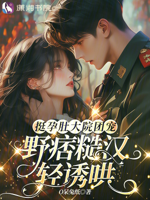 挺孕肚大院团宠,野痞糙汉轻诱哄